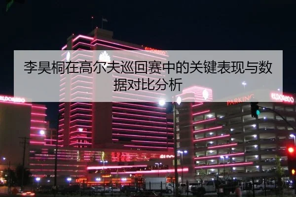 李昊桐在高尔夫巡回赛中的关键表现与数据对比分析