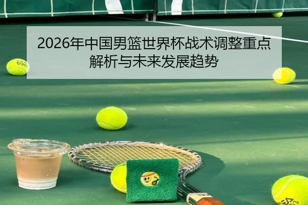 2026年中国男篮世界杯战术调整重点解析与未来发展趋势